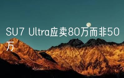SU7 Ultra应卖80万而非50万(图1)