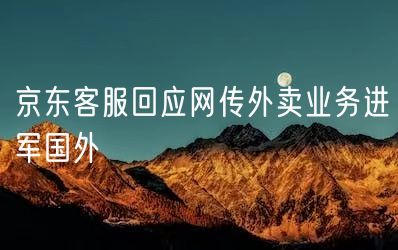 京东客服回应网传外卖业务进军国外(图1)