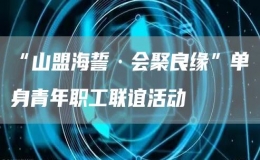 “山盟海誓·会聚良缘”单身青年职工联谊活动