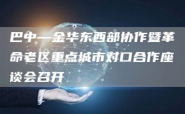 巴中—金华东西部协作暨革命老区重点城市对口合作座谈会召开