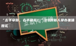 “左手牵你，右手敬礼！”29对新人举办集体婚礼