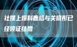 社媒上爆料鹿晗与关晓彤已经领证结婚