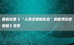 最新成果《“人类文明新形态”的世界历史贡献》发表