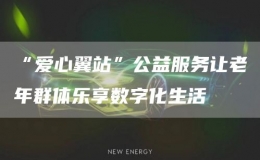 “爱心翼站”公益服务让老年群体乐享数字化生活