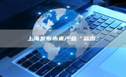 上海发布未来产业“蓝图”