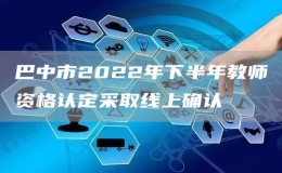 巴中市2022年下半年教师资格认定采取线上确认