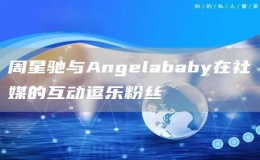 周星驰与Angelababy在社媒的互动逗乐粉丝