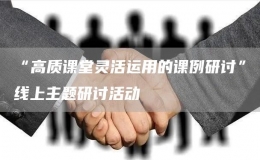 “高质课堂灵活运用的课例研讨”线上主题研讨活动