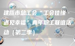 建瓯市总工会“工会佳缘·遇见幸福”青年职工联谊活动（第二季） 