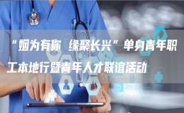 “姻为有你 缘聚长兴”单身青年职工本地行暨青年人才联谊活动