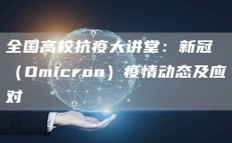 全国高校抗疫大讲堂：新冠（Omicron）疫情动态及应对