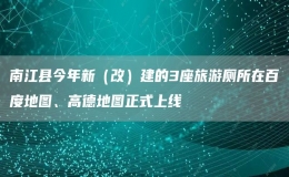 南江县今年新（改）建的3座旅游厕所在百度地图、高德地图正式上线