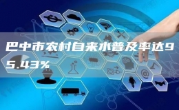 巴中市农村自来水普及率达95.43%