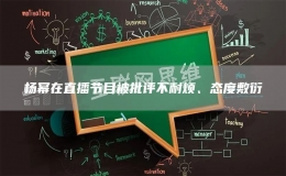 杨幂在直播节目被批评不耐烦、态度敷衍