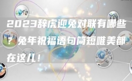 2023辞虎迎兔对联有哪些？兔年祝福语句简短唯美都在这儿！