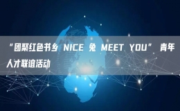 “团聚红色书乡 NICE 兔 MEET YOU” 青年人才联谊活动