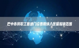 巴中市将职工普通门诊费用纳入医保报销范围