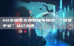  40岁胡歌无预警宣布婚讯 “母女平安”认已当爸