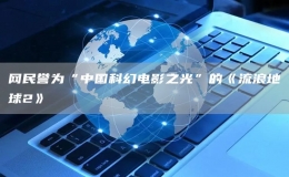 网民誉为“中国科幻电影之光”的《流浪地球2》
