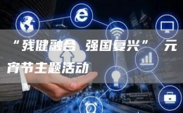 “残健融合 强国复兴” 元宵节主题活动
