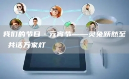 我们的节日·元宵节——灵兔跃然至 共话万家灯