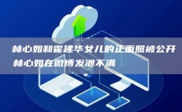 ​林心如和霍建华女儿的正面照被公开 林心如在微博发泄不满