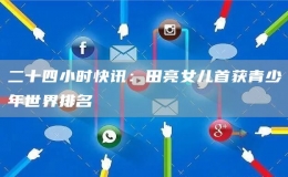 二十四小时快讯：田亮女儿首获青少年世界排名