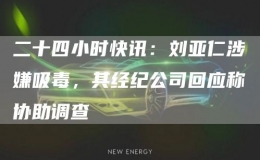 二十四小时快讯：刘亚仁涉嫌吸毒，其经纪公司回应称协助调查