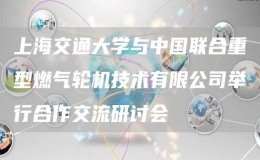 上海交通大学与中国联合重型燃气轮机技术有限公司举行合作交流研