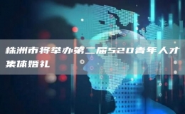 株洲市将举办第二届520青年人才集体婚礼