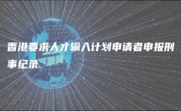 香港要求人才输入计划申请者申报刑事纪录