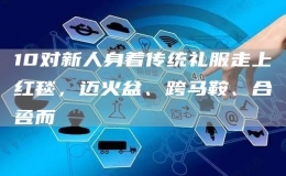 10对新人身着传统礼服走上红毯，迈火盆、跨马鞍、合卺而酳