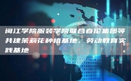 闽江学院服装学院联合春伦集团等共建茉莉花种植基地、劳动教育实践基地