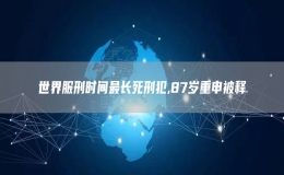 世界服刑时间最长死刑犯,87岁重申被释