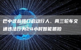 巴中这些路口启动行人、两三轮车交通违法行为24小时智能抓拍