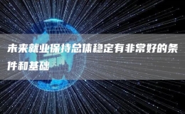 未来就业保持总体稳定有非常好的条件和基础