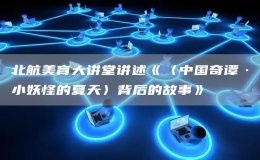 北航美育大讲堂讲述《〈中国奇谭·小妖怪的夏天〉背后的故事》