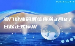 澳门健康码系统将从3月27日起正式停用