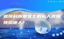张继科将景女士的私人视频传给他人?