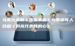 马英九录制《声生不息》与那英等人合唱《月亮代表我的心》