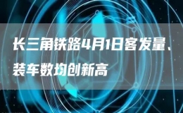 长三角铁路4月1日客发量、装车数均创新高