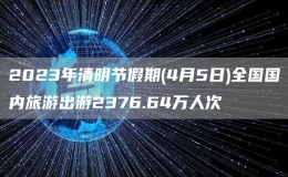 2023年清明节假期(4月5日)全国国内旅游出游2376.64万人次