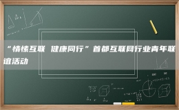 “情愫互联 健康同行”首都互联网行业青年联谊活动