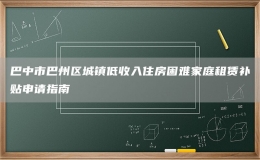 巴中市巴州区城镇低收入住房困难家庭租赁补贴申请指南