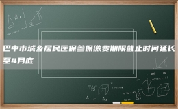 巴中市城乡居民医保参保缴费期限截止时间延长至4月底