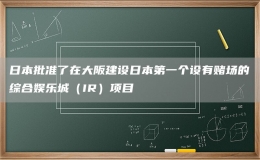 日本批准了在大阪建设日本第一个设有赌场的综合娱乐城（IR）项目