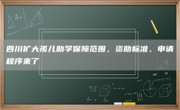 四川扩大孤儿助学保障范围，资助标准、申请程序来了