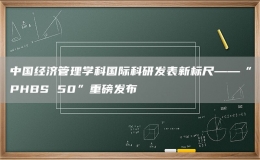 中国经济管理学科国际科研发表新标尺——“PHBS 50”重磅