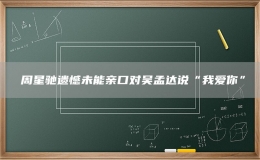 ​周星驰遗憾未能亲口对吴孟达说“我爱你”