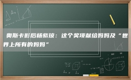 ​奥斯卡影后杨紫琼：这个奖项献给妈妈及“世界上所有的妈妈”